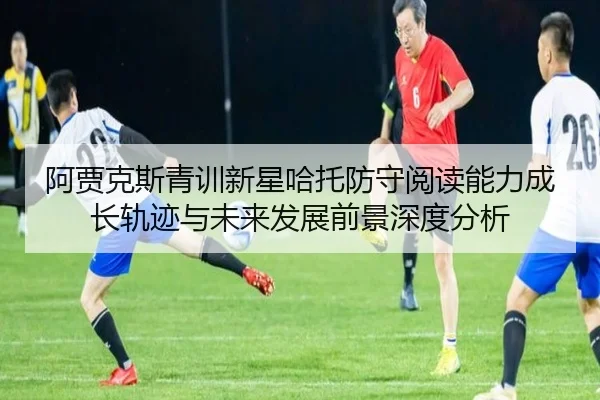 阿贾克斯青训新星哈托防守阅读能力成长轨迹与未来发展前景深度分析
