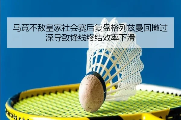 马竞不敌皇家社会赛后复盘格列兹曼回撤过深导致锋线终结效率下滑
