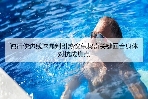 独行侠边线球漏判引热议东契奇关键回合身体对抗成焦点