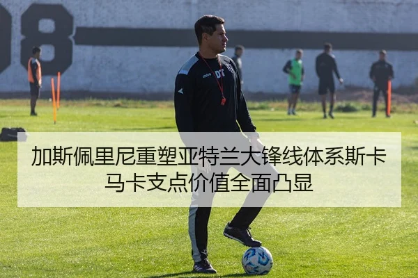 加斯佩里尼重塑亚特兰大锋线体系斯卡马卡支点价值全面凸显