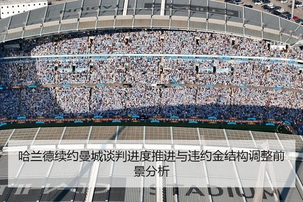 哈兰德续约曼城谈判进度推进与违约金结构调整前景分析