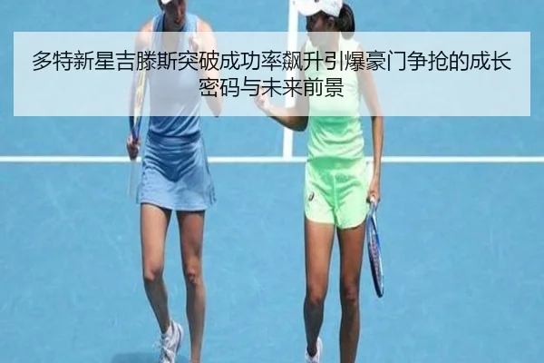 多特新星吉滕斯突破成功率飙升引爆豪门争抢的成长密码与未来前景