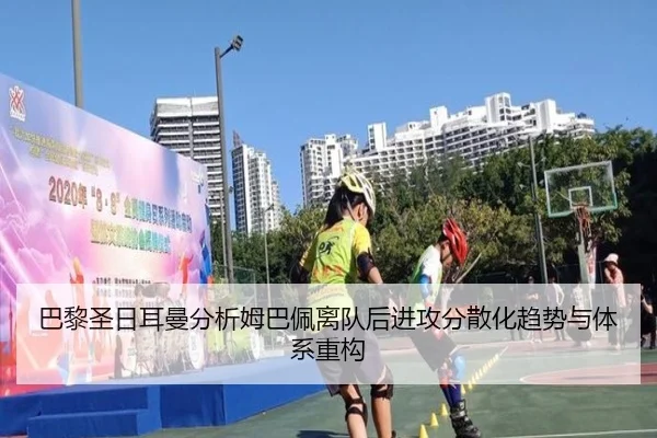 巴黎圣日耳曼分析姆巴佩离队后进攻分散化趋势与体系重构